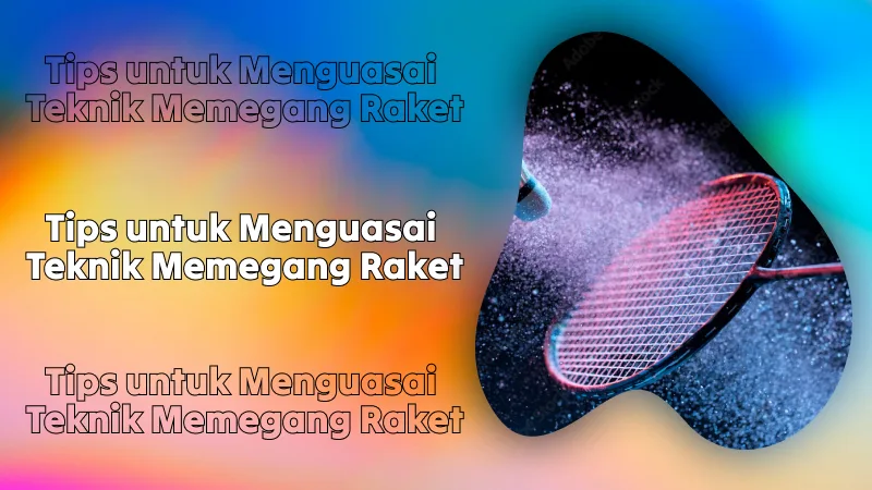 Tips untuk Menguasai Teknik Memegang Raket